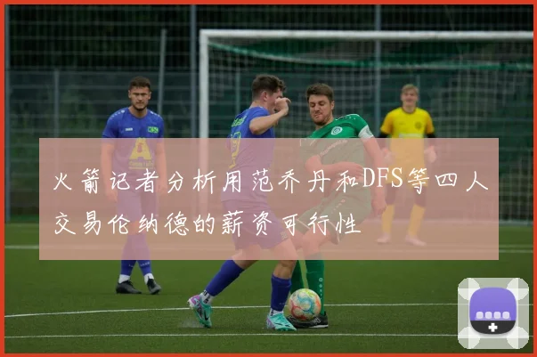 火箭记者分析用范乔丹和DFS等四人交易伦纳德的薪资可行性