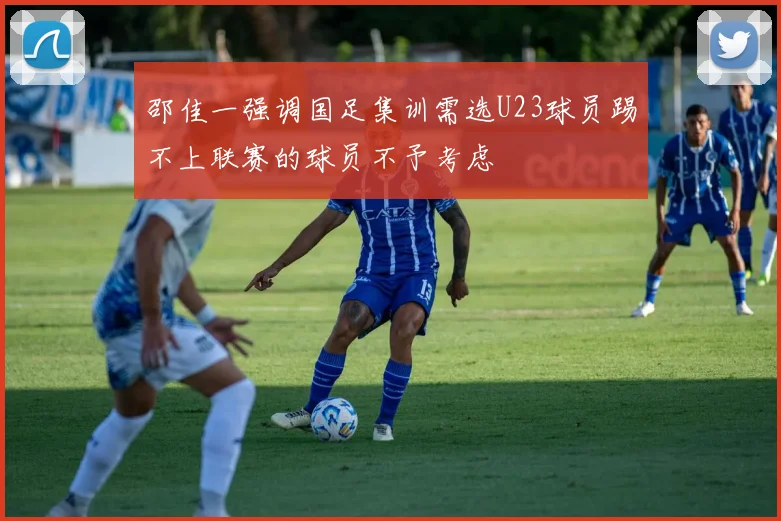 邵佳一强调国足集训需选U23球员踢不上联赛的球员不予考虑