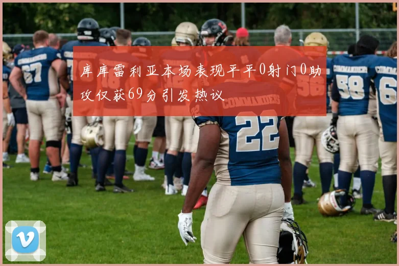 库库雷利亚本场表现平平0射门0助攻仅获69分引发热议