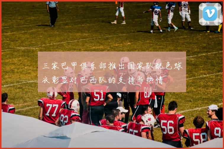 三家巴甲俱乐部推出国家队配色球衣彰显对巴西队的支持与热情