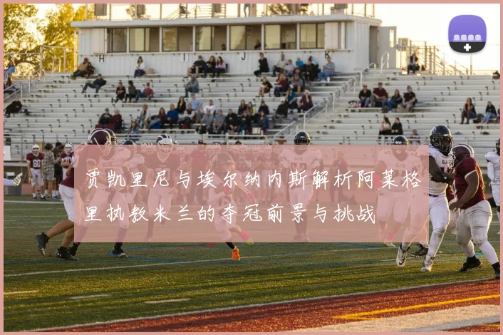 贾凯里尼与埃尔纳内斯解析阿莱格里执教米兰的夺冠前景与挑战