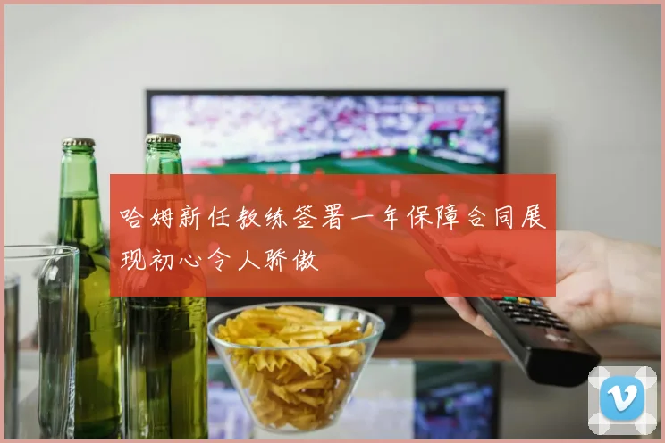 哈姆新任教练签署一年保障合同展现初心令人骄傲