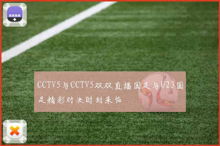 CCTV5与CCTV5双双直播国足与U23国足精彩对决时刻来临