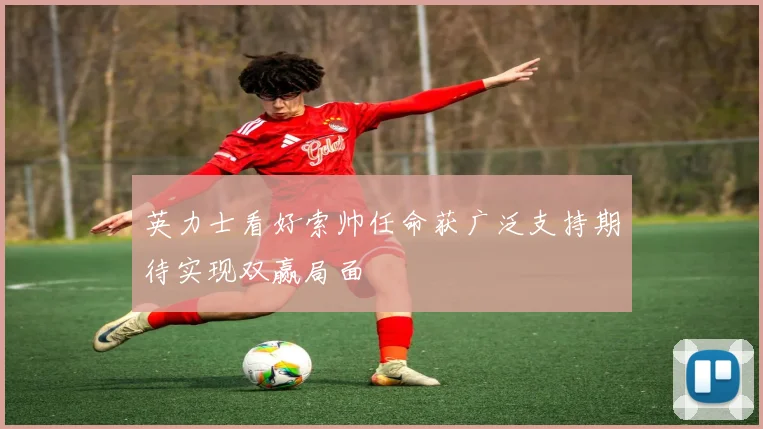 英力士看好索帅任命获广泛支持期待实现双赢局面