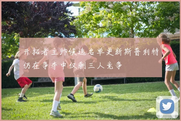 开拓者主帅候选名单更新斯普利特仍在争夺中仅剩三人竞争