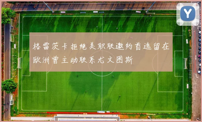 格雷茨卡拒绝美职联邀约首选留在欧洲曾主动联系尤文图斯