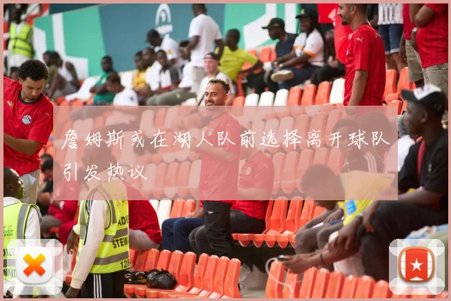 詹姆斯或在湖人队前选择离开球队引发热议