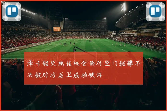 泽卡错失绝佳机会面对空门犹豫不决被对方后卫成功破坏