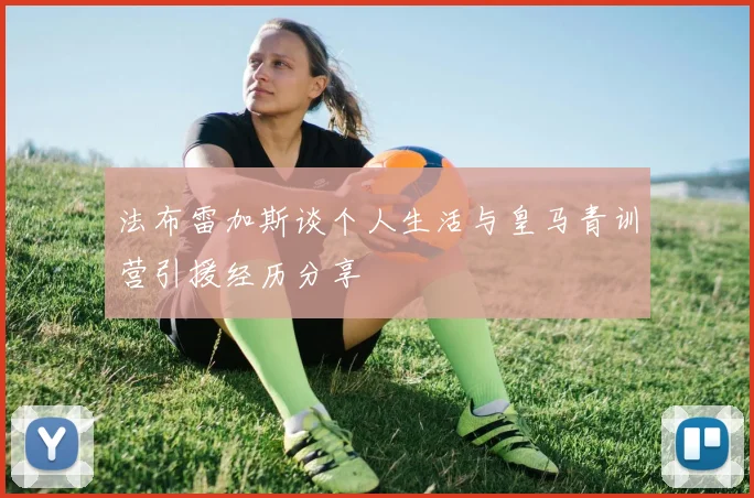 法布雷加斯谈个人生活与皇马青训营引援经历分享