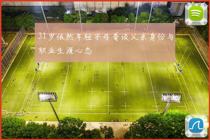 31岁依然年轻字母哥谈父亲身份与职业生涯心态