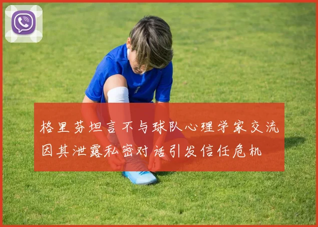 格里芬坦言不与球队心理学家交流因其泄露私密对话引发信任危机