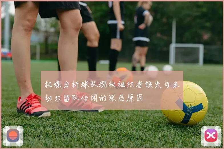 拓媒分析球队现状组织者缺失与米切尔留队传闻的深层原因