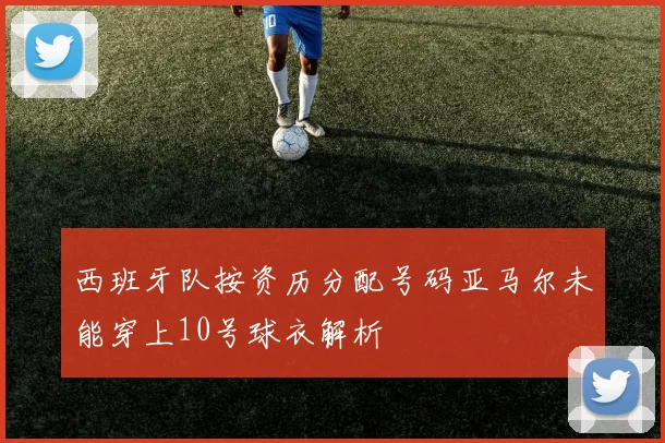 西班牙队按资历分配号码亚马尔未能穿上10号球衣解析