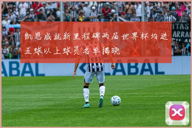 凯恩成就新里程碑两届世界杯均进五球以上球员名单揭晓