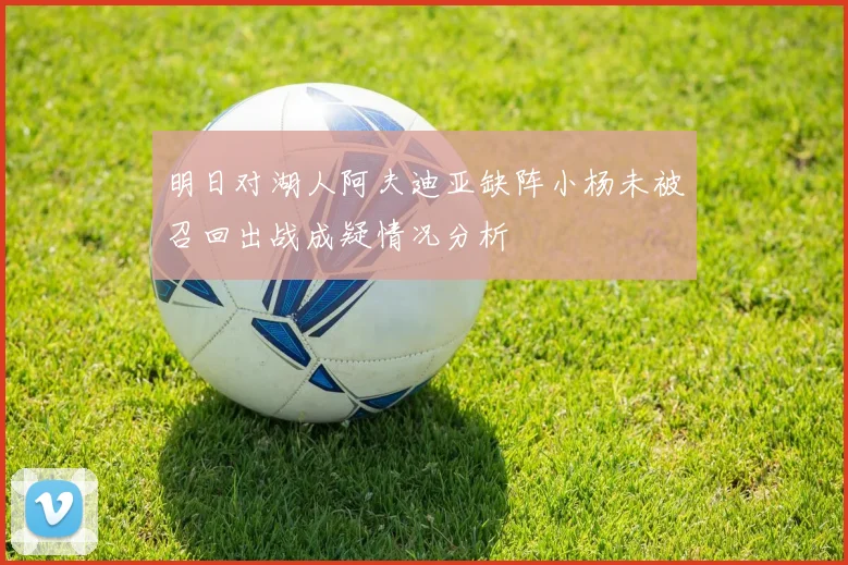 明日对湖人阿夫迪亚缺阵小杨未被召回出战成疑情况分析