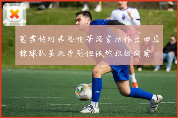 塞雷佐对弗洛伦蒂诺言论作出回应称球队虽未夺冠但依然积极向前