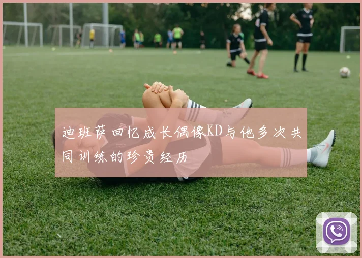 迪班萨回忆成长偶像KD与他多次共同训练的珍贵经历