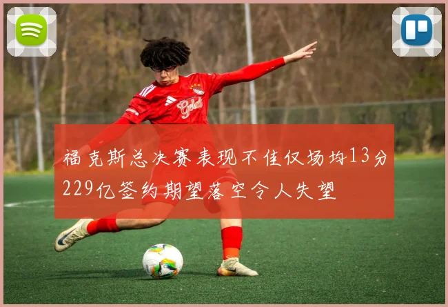 福克斯总决赛表现不佳仅场均13分229亿签约期望落空令人失望