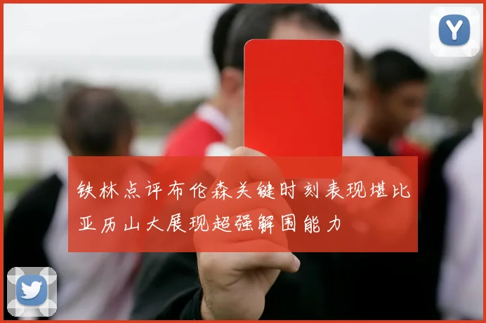 铁林点评布伦森关键时刻表现堪比亚历山大展现超强解围能力